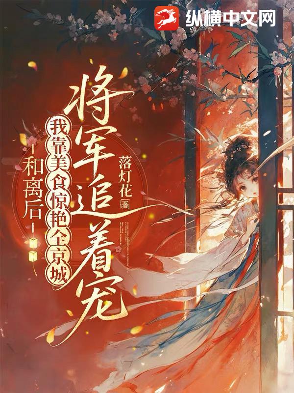 和离后我靠美食惊艳全京城,将军追着宠