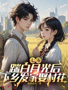 七零,踹白月光后下乡发家娶村花